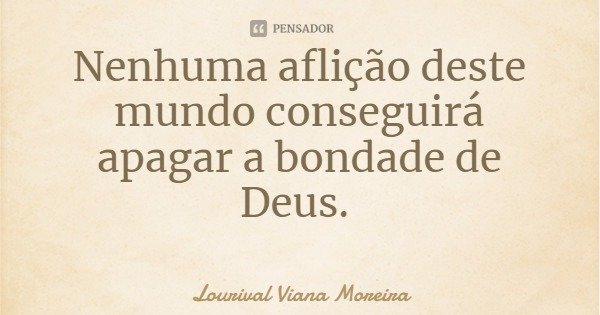 Nenhuma aflição deste mundo conseguirá apagar a bondade de Deus.... Frase de Lourival Viana Moreira.