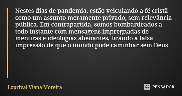 Nestes dias de pandemia, estão veiculando a fé cristã como um assunto meramente privado, sem relevância pública. Em contrapartida, somos bombardeados a todo ins... Frase de Lourival Viana Moreira.