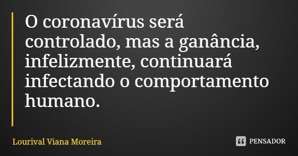 O coronavírus será controlado, mas a ganância, infelizmente, continuará infectando o comportamento humano.... Frase de Lourival Viana Moreira.