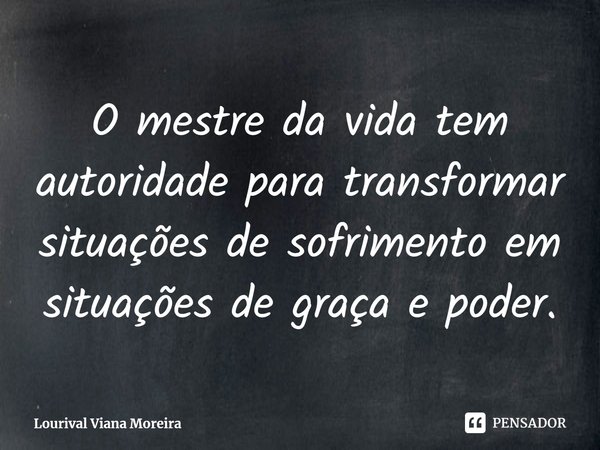 ⁠O mestre da vida tem autoridade para transformar situações de sofrimento em situações de graça e poder.... Frase de Lourival Viana Moreira.