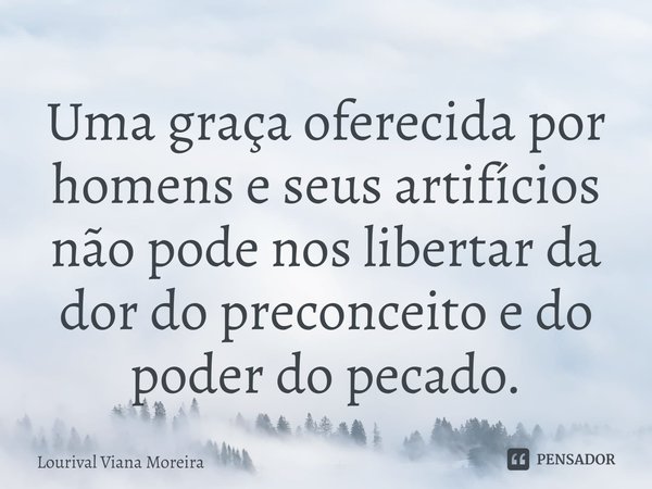 ⁠Uma graça oferecida por homens e seus artifícios não pode nos libertar da dor do preconceito e do poder do pecado.... Frase de Lourival Viana Moreira.