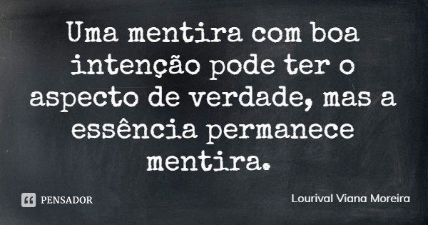 Uma mentira com boa intenção pode ter o aspecto de verdade, mas a essência permanece mentira.... Frase de Lourival Viana Moreira.