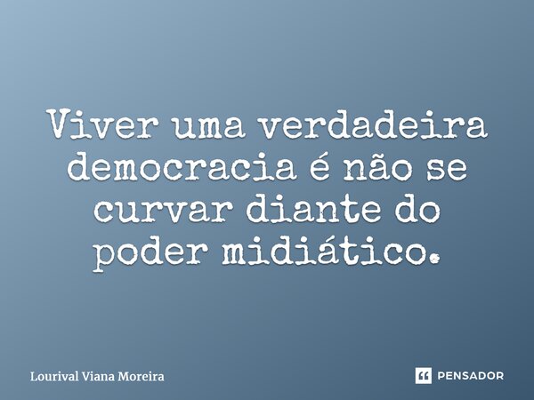 ⁠⁠Viver uma verdadeira democracia é não se curvar diante do poder midiático.... Frase de Lourival Viana Moreira.