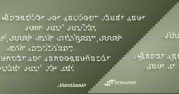 Acredite se quiser tudo que vem vai volta, Você pode mim chingar pode mim criticar, Agora aguenta as consequência que a vida vai te dá.... Frase de lourizania.