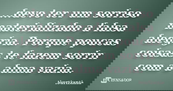 ...devo ter um sorriso materializado a falsa alegria. Porque poucas coisas te fazem sorrir com a alma vazia.... Frase de lourizania.