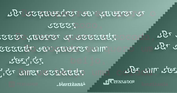 Do coqueiro eu quero o coco, Do coco quero a cocada, Da cocada eu quero um beijo, De um beijo uma colada.... Frase de lourizania.