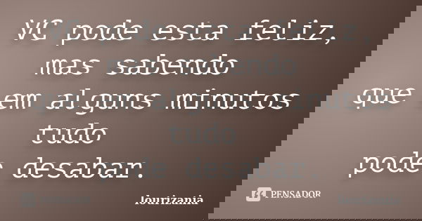 VC pode esta feliz, mas sabendo que em alguns minutos tudo pode desabar.... Frase de lourizania.
