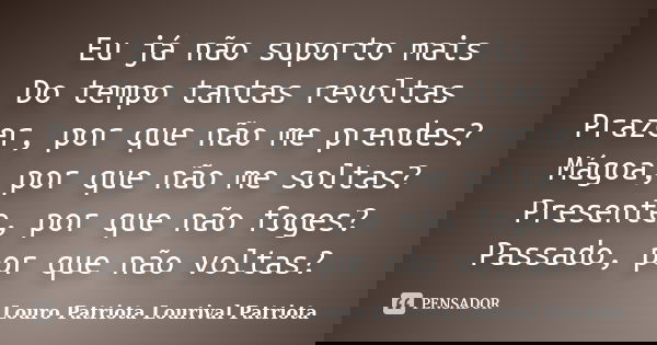Eu já não suporto mais Do tempo tantas revoltas Prazer, por que não me prendes? Mágoa, por que não me soltas? Presente, por que não foges? Passado, por que não ... Frase de Louro Patriota Lourival Patriota.