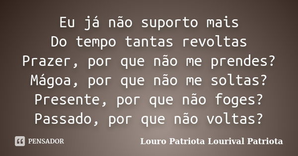 Eu já não suporto mais Do tempo tantas revoltas Prazer, por que não me prendes? Mágoa, por que não me soltas? Presente, por que não foges? Passado, por que não ... Frase de Louro Patriota Lourival Patriota.