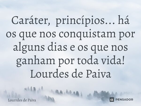 ⁠Caráter, princípios... há os que nos conquistam por alguns dias e os que nos ganham por toda vida! Lourdes de Paiva... Frase de Lourrdes de Paiva.