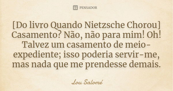 [Do livro Quando Nietzsche Chorou] Casamento? Não, não para mim! Oh! Talvez um casamento de meio-expediente; isso poderia servir-me, mas nada que me prendesse d... Frase de Lou Salome.