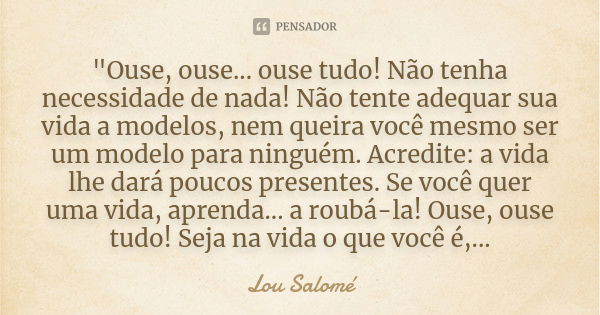 "Ouse, ouse... ouse tudo! Não tenha necessidade de nada! Não tente adequar sua vida a modelos, nem queira você mesmo ser um modelo para ninguém. Acredite: ... Frase de Lou Salomé.