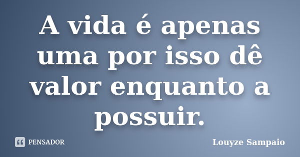 A vida é apenas uma por isso dê valor enquanto a possuir.... Frase de Louyze Sampaio.