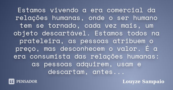 Estamos vivendo a era comercial da relações humanas, onde o ser humano tem se tornado, cada vez mais, um objeto descartável. Estamos todos na prateleira, as pes... Frase de Louyze Sampaio.