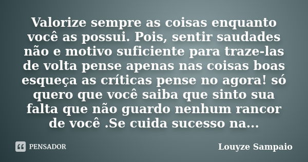 Valorize sempre as coisas enquanto você as possui. Pois, sentir saudades não e motivo suficiente para traze-las de volta pense apenas nas coisas boas esqueça as... Frase de Louyze Sampaio.