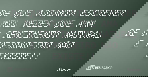 De QUE ADIANTA ESCREVER MIL VEZES QUE AMA SE O SENTIMENTO NATURAL E VERDADEIRO NÃO EXISTE!!... Frase de Louze.