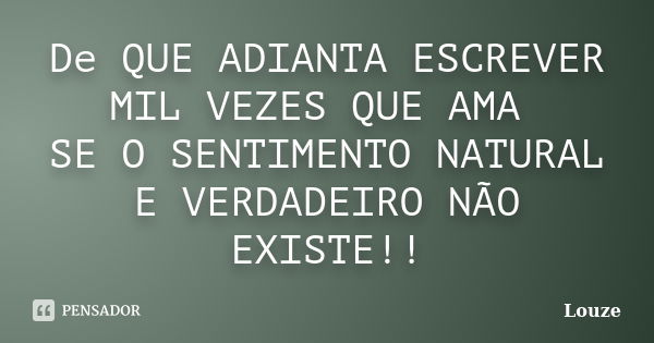 De QUE ADIANTA ESCREVER MIL VEZES QUE AMA SE O SENTIMENTO NATURAL E VERDADEIRO NÃO EXISTE!!... Frase de Louze.