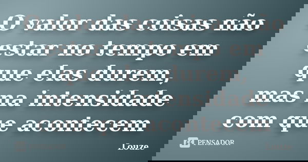 O valor das coisas não estar no tempo em que elas durem, mas na intensidade com que acontecem... Frase de Louze.