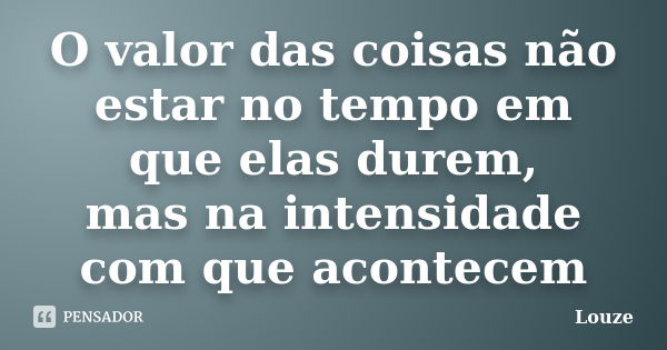 O valor das coisas não estar no tempo em que elas durem, mas na intensidade com que acontecem... Frase de Louze.