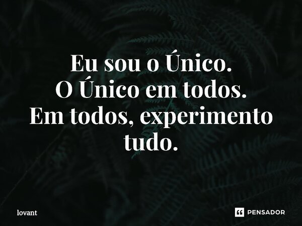 Eu sou o Único. O Único em todos. Em todos, experimento tudo.... Frase de lovant.