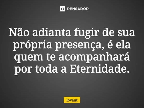 Não adianta fugir de sua própria presença, é ela quem te acompanhará por toda a Eternidade.⁠... Frase de lovant.