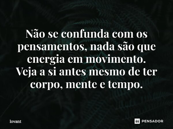 ⁠Não se confunda com os pensamentos, nada são que energia em movimento. Veja a si antes mesmo de ter corpo, mente e tempo.... Frase de lovant.