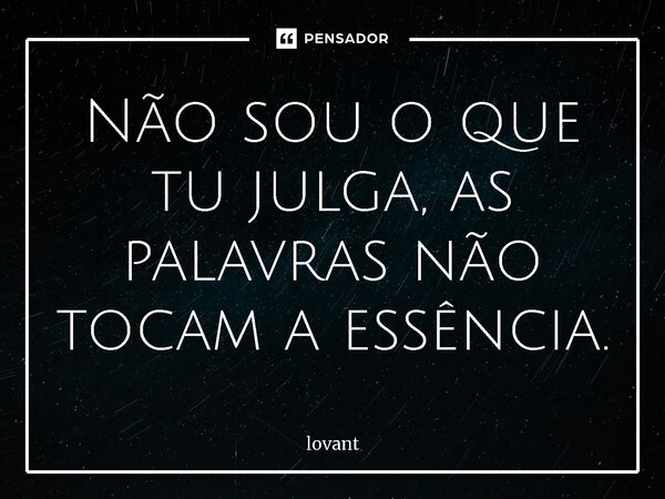 Não sou o que tu julga, as palavras não tocam a essência.... Frase de lovant.