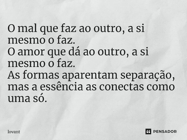 ⁠O mal que faz ao outro, a si mesmo o faz. O amor que dá ao outro, a si mesmo o faz. As formas aparentam separação, mas a essência as conectas como uma só.... Frase de lovant.