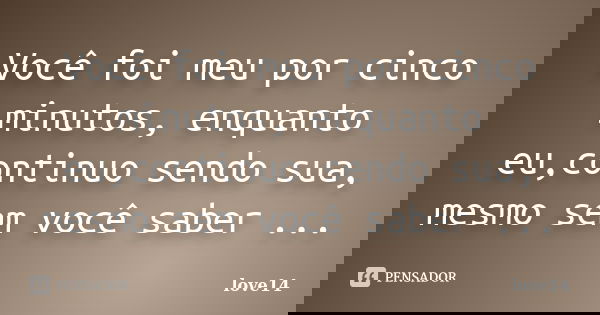 Você foi meu por cinco minutos, enquanto eu,continuo sendo sua, mesmo sem você saber ...... Frase de love14.