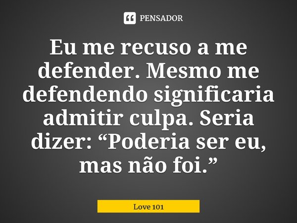 ⁠Eu me recuso a me defender. Mesmo me defendendo significaria admitir culpa. Seria dizer: “Poderia ser eu, mas não foi.”... Frase de Love 101.