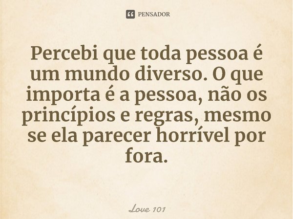 ⁠Percebi que toda pessoa é um mundo diverso. O que importa é a pessoa, não os princípios e regras, mesmo se ela parecer horrível por fora.... Frase de Love 101.