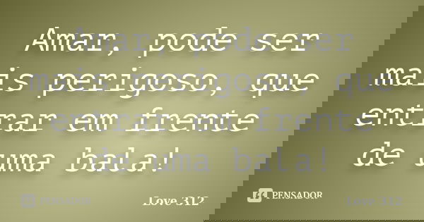 Amar, pode ser mais perigoso, que entrar em frente de uma bala!... Frase de Love 312.