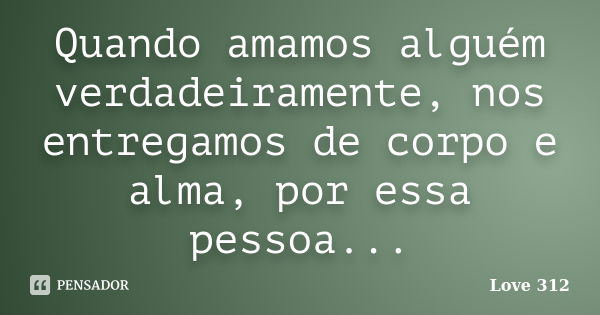 Quando amamos alguém verdadeiramente, nos entregamos de corpo e alma, por essa pessoa...... Frase de Love 312.