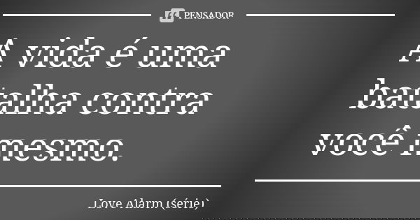 A vida é uma batalha contra você mesmo.... Frase de Love Alarm (série).