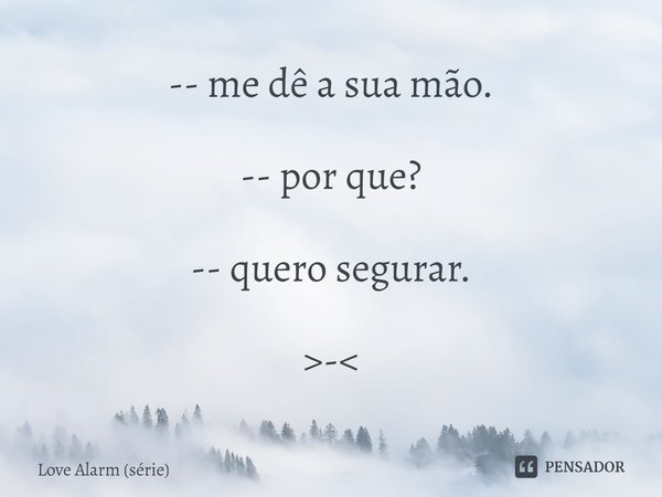 ⁠-- me dê a sua mão. -- por que? -- quero segurar. >-<... Frase de Love Alarm (série).