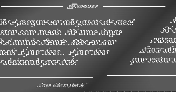 Não é porque eu não gosto de você. Só estou com medo. Há uma longa estrada à minha frente. Mas eu sou fraca demais. É por isso… é por isso que estou te deixando... Frase de Love Alarm (série).