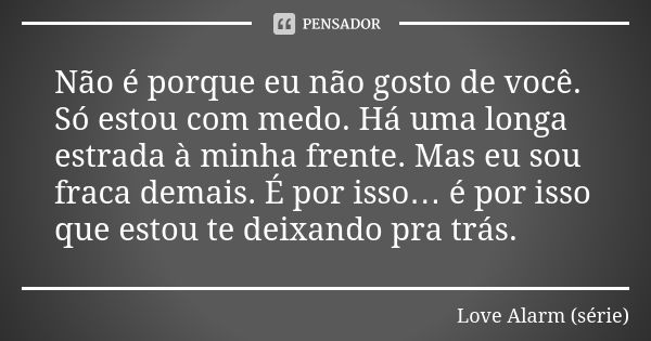 Não é porque eu não gosto de você. Só estou com medo. Há uma longa estrada à minha frente. Mas eu sou fraca demais. É por isso… é por isso que estou te deixando... Frase de Love Alarm (série).