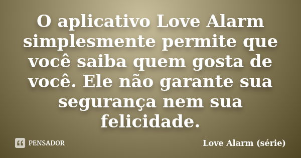 O aplicativo Love Alarm simplesmente permite que você saiba quem gosta de você. Ele não garante sua segurança nem sua felicidade.... Frase de Love Alarm (série).