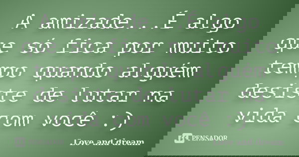 A amizade...É algo que só fica por muito tempo quando alguém desiste de lutar na vida com você :)... Frase de Love and dream.