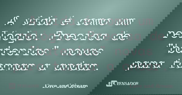 A vida é como um relógio: Precisa de "baterias" novas para tornar a andar.... Frase de Love and dream.