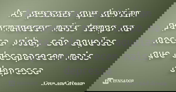 As pessoas que deviam permanecer mais tempo na nossa vida, são aquelas que desaparecem mais depressa... Frase de Love and dream.