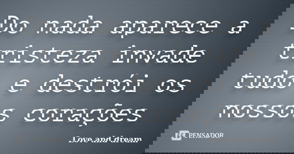 Do nada aparece a tristeza invade tudo e destrói os nossos corações... Frase de Love and dream.