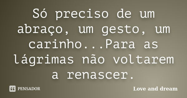 Só preciso de um abraço, um gesto, um carinho...Para as lágrimas não voltarem a renascer.... Frase de Love and dream.