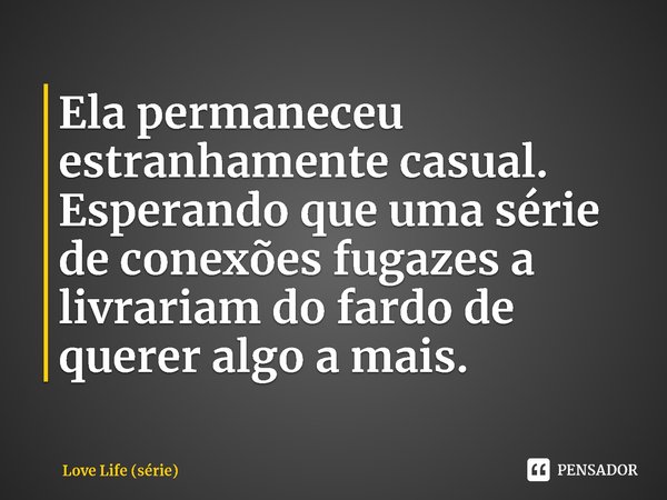 ⁠Ela permaneceu estranhamente casual. Esperando que uma série de conexões fugazes a livrariam do fardo de querer algo a mais.... Frase de Love Life (série).