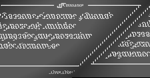 O oceano é enorme. Quando olho para ele, minhas preocupações que pareciam tão grandes tornam-se pequenas.... Frase de Love Live!.