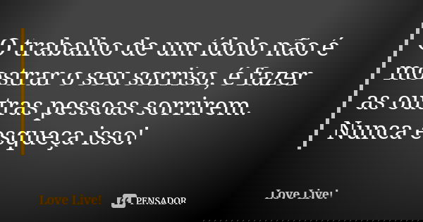 O trabalho de um ídolo não é mostrar o seu sorriso, é fazer as outras pessoas sorrirem. Nunca esqueça isso!... Frase de Love Live!.