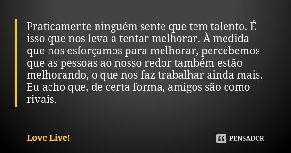 Praticamente ninguém sente que tem talento. É isso que nos leva a tentar melhorar. À medida que nos esforçamos para melhorar, percebemos que as pessoas ao nosso... Frase de Love Live!.