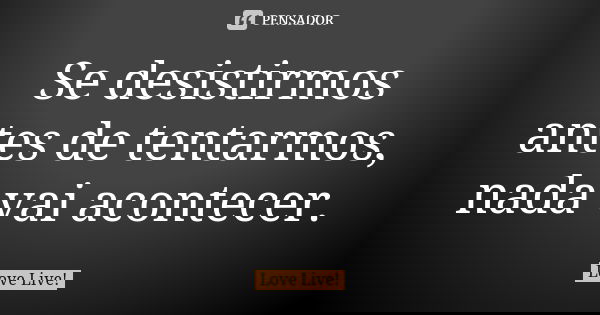 Se desistirmos antes de tentarmos, nada vai acontecer.... Frase de Love Live!.