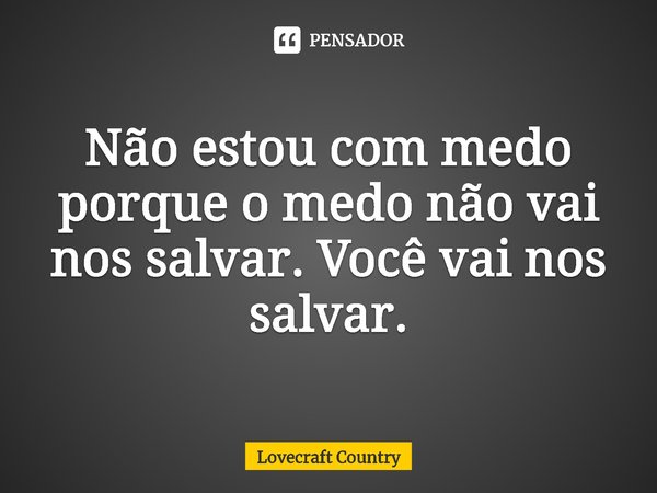 ⁠Não estou com medo porque o medo não vai nos salvar. Você vai nos salvar.... Frase de Lovecraft Country.