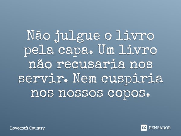 ⁠Não julgue o livro pela capa. Um livro não recusaria nos servir. Nem cuspiria nos nossos copos.... Frase de Lovecraft Country.